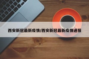 西安新冠最新疫情/西安新冠最新疫情通报