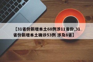 【31省份新增本土68例涉11省份,31省份新增本土确诊53例 涉及8省】