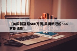 【美国新冠超566万例,美国新冠超566万例病例】