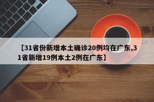 【31省份新增本土确诊20例均在广东,31省新增19例本土2例在广东】