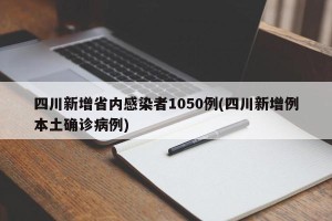 四川新增省内感染者1050例(四川新增例本土确诊病例)