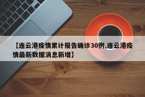 【连云港疫情累计报告确诊30例,连云港疫情最新数据消息新增】
