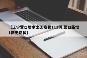 【辽宁营口增本土无症状112例,营口新增1例无症状】