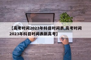 【高考时间2023年科目时间表,高考时间2023年科目时间表新高考】