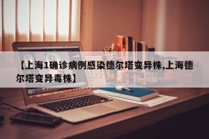 【上海1确诊病例感染德尔塔变异株,上海德尔塔变异毒株】