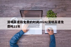 清明高速路免费的时间2024/清明高速免费吗21年