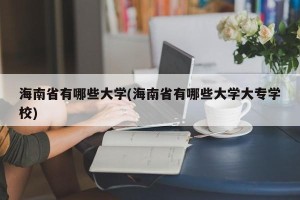 海南省有哪些大学(海南省有哪些大学大专学校)