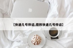 【快递几号停运,德邦快递几号停运】
