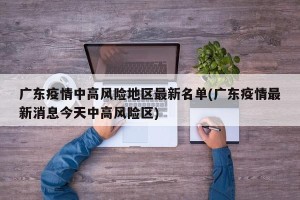 广东疫情中高风险地区最新名单(广东疫情最新消息今天中高风险区)