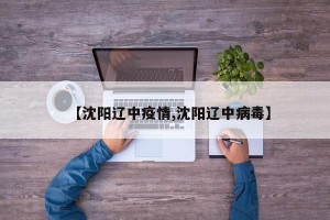 【沈阳辽中疫情,沈阳辽中病毒】