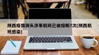 陕西疫情源头涉事航班已被熔断7次(陕西航班感染)
