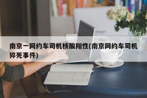 南京一网约车司机核酸阳性(南京网约车司机猝死事件)