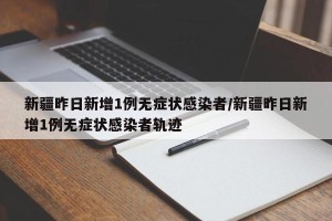 新疆昨日新增1例无症状感染者/新疆昨日新增1例无症状感染者轨迹