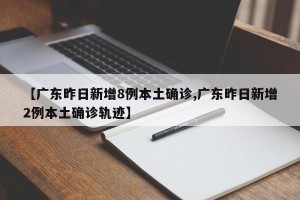 【广东昨日新增8例本土确诊,广东昨日新增2例本土确诊轨迹】