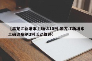 【黑龙江新增本土确诊10例,黑龙江新增本土确诊病例3例活动轨迹】