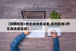 【郑州新增1例无症状感染者,郑州新增1例无症状感染源】