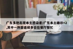 广东多地出现本土感染者/广东本土确诊+2,其中一例曾连续多日在餐厅帮忙