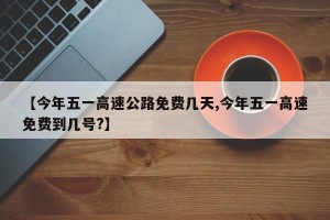 【今年五一高速公路免费几天,今年五一高速免费到几号?】