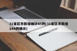 31省区市新增确诊45例(31省区市新增144例确诊)
