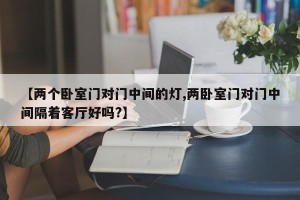 【两个卧室门对门中间的灯,两卧室门对门中间隔着客厅好吗?】