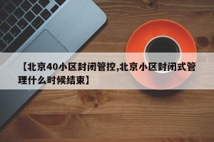 【北京40小区封闭管控,北京小区封闭式管理什么时候结束】