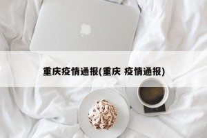 重庆疫情通报(重庆 疫情通报)