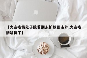 【大连疫情处于胶着期未扩散到市外,大连疫情啥样了】