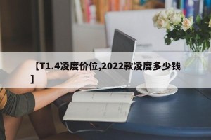 【T1.4凌度价位,2022款凌度多少钱】