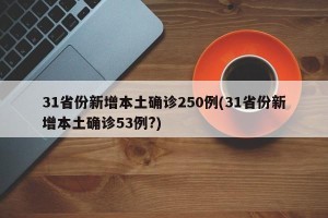 31省份新增本土确诊250例(31省份新增本土确诊53例?)