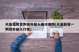 大连出现首例境外输入确诊病例(大连新增一例境外输入行程)