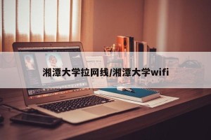 湘潭大学拉网线/湘潭大学wifi
