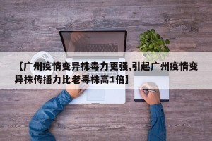 【广州疫情变异株毒力更强,引起广州疫情变异株传播力比老毒株高1倍】