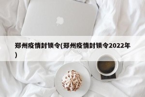 郑州疫情封锁令(郑州疫情封锁令2022年)