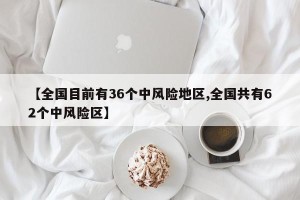 【全国目前有36个中风险地区,全国共有62个中风险区】