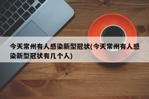 今天常州有人感染新型冠状(今天常州有人感染新型冠状有几个人)