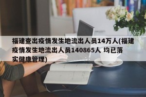 福建查出疫情发生地流出人员14万人(福建疫情发生地流出人员140865人 均已落实健康管理)