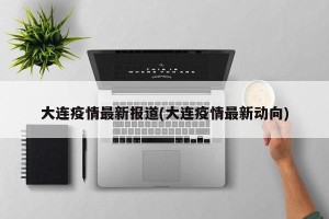 大连疫情最新报道(大连疫情最新动向)