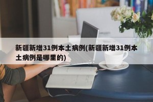 新疆新增31例本土病例(新疆新增31例本土病例是哪里的)