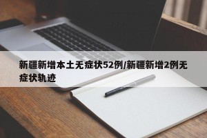 新疆新增本土无症状52例/新疆新增2例无症状轨迹