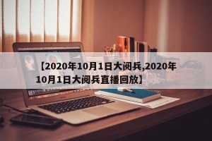 【2020年10月1日大阅兵,2020年10月1日大阅兵直播回放】