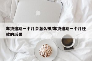 车贷逾期一个月会怎么样/车贷逾期一个月还款的后果