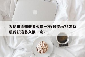 发动机冷却液多久换一次(长安cs75发动机冷却液多久换一次)