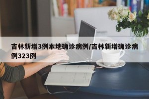 吉林新增3例本地确诊病例/吉林新增确诊病例323例