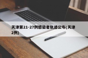 天津第21-27例感染者轨迹公布(天津 2例)