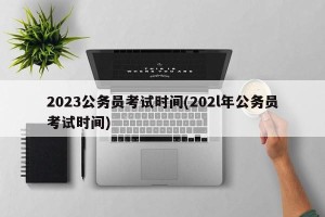 2023公务员考试时间(202l年公务员考试时间)