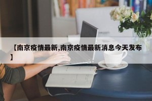 【南京疫情最新,南京疫情最新消息今天发布】
