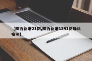 【陕西新增21例,陕西新增1291例确诊病例】