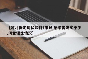 【河北保定现状如何?市民:感染者确实不少,河北保定情况】
