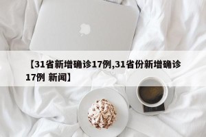【31省新增确诊17例,31省份新增确诊17例 新闻】