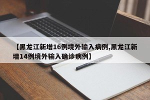 【黑龙江新增16例境外输入病例,黑龙江新增14例境外输入确诊病例】